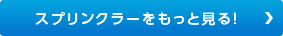スプリンクラーをもっと見る！